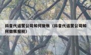 抖音代运营公司如何做账（抖音代运营公司如何做账报税）