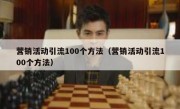 营销活动引流100个方法（营销活动引流100个方法）