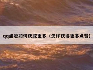 qq点赞如何获取更多（怎样获得更多点赞）