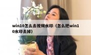 win10怎么去视频水印（怎么把win10水印去掉）