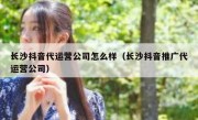 长沙抖音代运营公司怎么样（长沙抖音推广代运营公司）