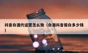 抖音白酒代运营怎么做（白酒抖音报白多少钱）