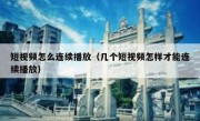 短视频怎么连续播放（几个短视频怎样才能连续播放）