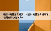 抖音浏览量怎么提高（抖音浏览量怎么提高了,但是点赞少怎么办）