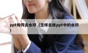 ppt如何去水印（怎样去除ppt中的水印）