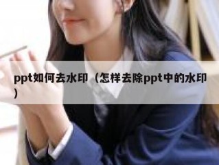 ppt如何去水印（怎样去除ppt中的水印）