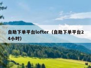 自助下单平台lofter（自助下单平台24小时）