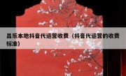 昌乐本地抖音代运营收费（抖音代运营的收费标准）