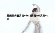 美国服务器高防cdn（美国cn2高防vps）