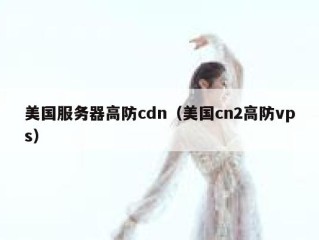 美国服务器高防cdn（美国cn2高防vps）