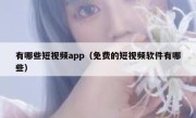 有哪些短视频app（免费的短视频软件有哪些）