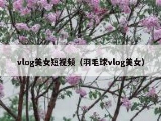 vlog美女短视频（羽毛球vlog美女）