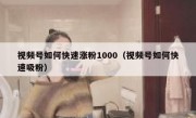 视频号如何快速涨粉1000（视频号如何快速吸粉）