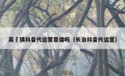 高埗镇抖音代运营靠谱吗（长治抖音代运营）