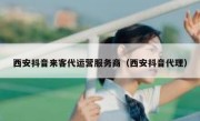 西安抖音来客代运营服务商（西安抖音代理）