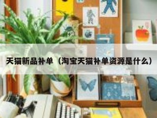 天猫新品补单（淘宝天猫补单资源是什么）