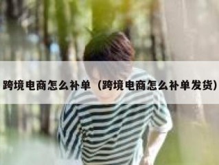 跨境电商怎么补单（跨境电商怎么补单发货）