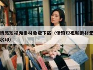 情感短视频素材免费下载（情感短视频素材无水印）