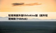 短视频国外版tiktokios版（国外短视频除了tiktok）