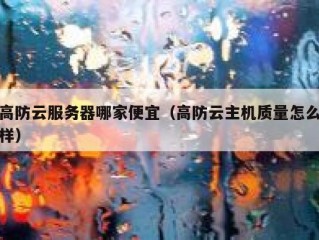 高防云服务器哪家便宜（高防云主机质量怎么样）