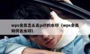 wps会员怎么去pdf的水印（wps会员如何去水印）