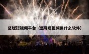 竖版短视频平台（竖屏短视频用什么软件）