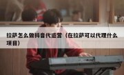 拉萨怎么做抖音代运营（在拉萨可以代理什么项目）