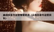 曲靖抖音代运营哪家好点（云南抖音代运营团队）