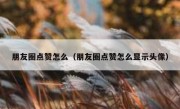 朋友圈点赞怎么（朋友圈点赞怎么显示头像）