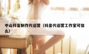 中山抖音制作代运营（抖音代运营工作室可信么）