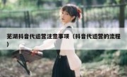 芜湖抖音代运营注意事项（抖音代运营的流程）