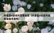 抖音蓝v认证代运营加盟（抖音蓝v认证代运营加盟可靠吗）