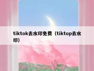 tiktok去水印免费（tiktop去水印）