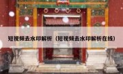 短视频去水印解析（短视频去水印解析在线）