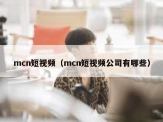 mcn短视频（mcn短视频公司有哪些）