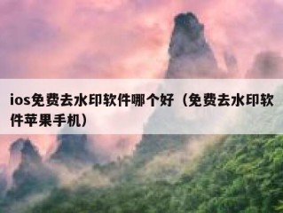 ios免费去水印软件哪个好（免费去水印软件苹果手机）