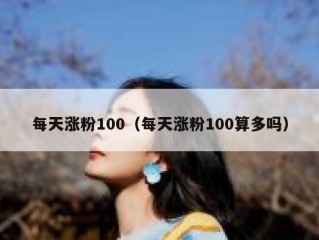 每天涨粉100（每天涨粉100算多吗）