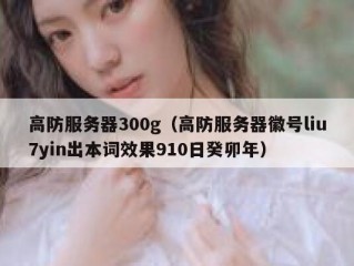 高防服务器300g（高防服务器徽号liu7yin出本词效果910日癸卯年）