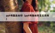 ppt母版去水印（ppt母版水印怎么去除）