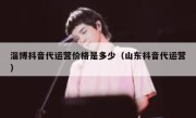 淄博抖音代运营价格是多少（山东抖音代运营）