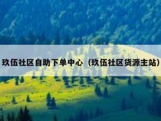 玖伍社区自助下单中心（玖伍社区货源主站）