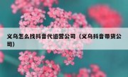 义乌怎么找抖音代运营公司（义乌抖音带货公司）