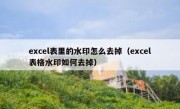 excel表里的水印怎么去掉（excel表格水印如何去掉）