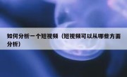 如何分析一个短视频（短视频可以从哪些方面分析）