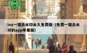 ios一键去水印永久免费版（免费一键去水印的app苹果版）