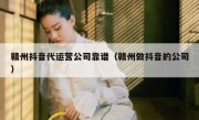 赣州抖音代运营公司靠谱（赣州做抖音的公司）