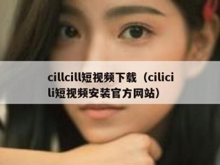 cillcill短视频下载（cilicili短视频安装官方网站）