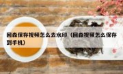 回森保存视频怎么去水印（回森视频怎么保存到手机）