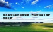 大连美业抖音代运营招聘（大连做抖音平台的传媒公司）