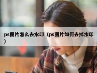 ps图片怎么去水印（ps图片如何去掉水印）